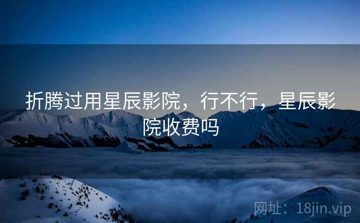 折腾过用星辰影院,行不行,星辰影院收费吗 折腾过用星辰影院,行不行,星辰影院收费吗