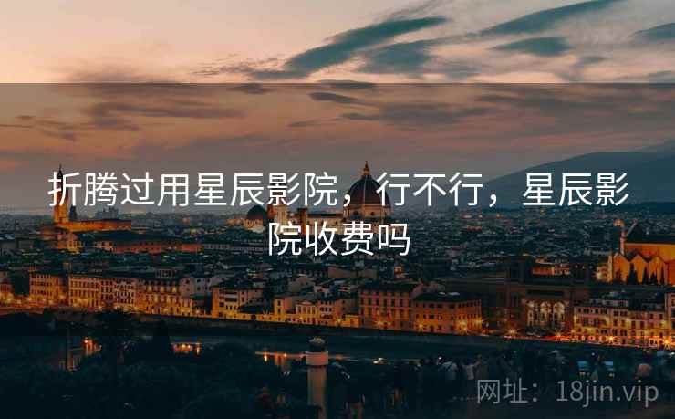 折腾过用星辰影院,行不行,星辰影院收费吗 折腾过用星辰影院,行不行,星辰影院收费吗