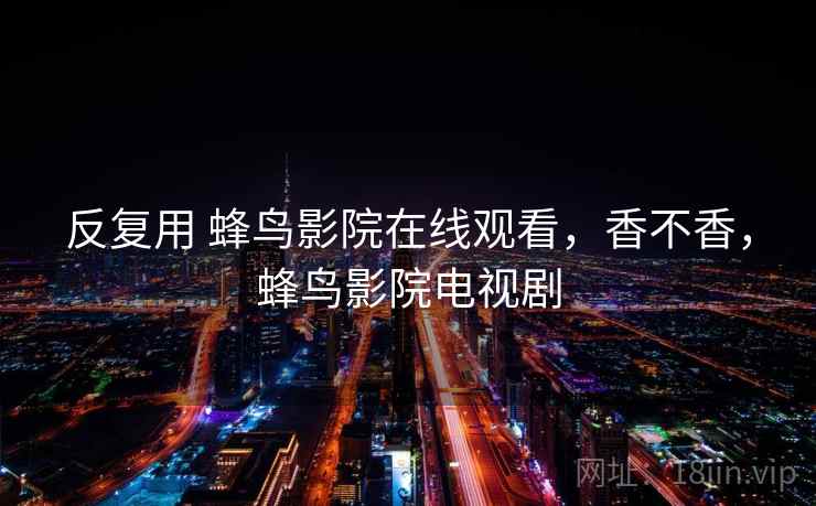 反复用 蜂鸟影院在线观看,香不香,蜂鸟影院电视剧 反复用 蜂鸟影院在线观看,香不香,蜂鸟影院电视剧