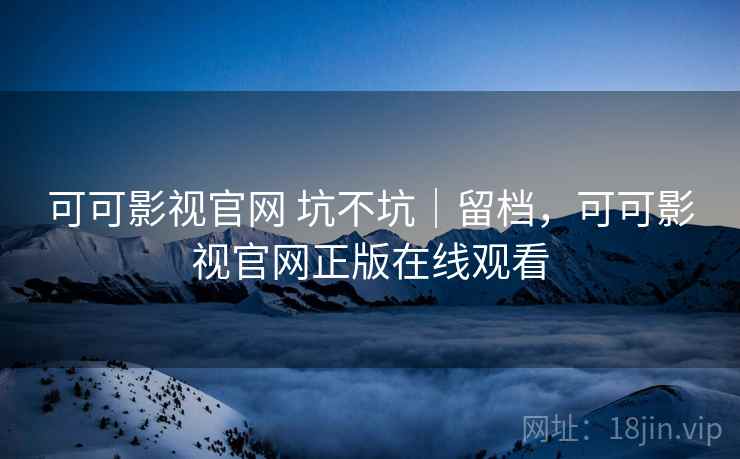 可可影视官网 坑不坑|留档,可可影视官网正版在线观看 可可影视官网 坑不坑|留档,可可影视官网正版在线观看