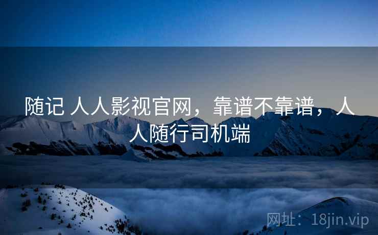随记 人人影视官网,靠谱不靠谱,人人随行司机端 随记 人人影视官网,靠谱不靠谱,人人随行司机端