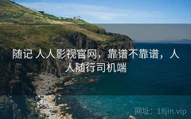 随记 人人影视官网,靠谱不靠谱,人人随行司机端 随记 人人影视官网,靠谱不靠谱,人人随行司机端
