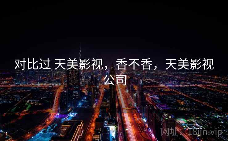 对比过 天美影视,香不香,天美影视公司 对比过 天美影视,香不香,天美影视公司