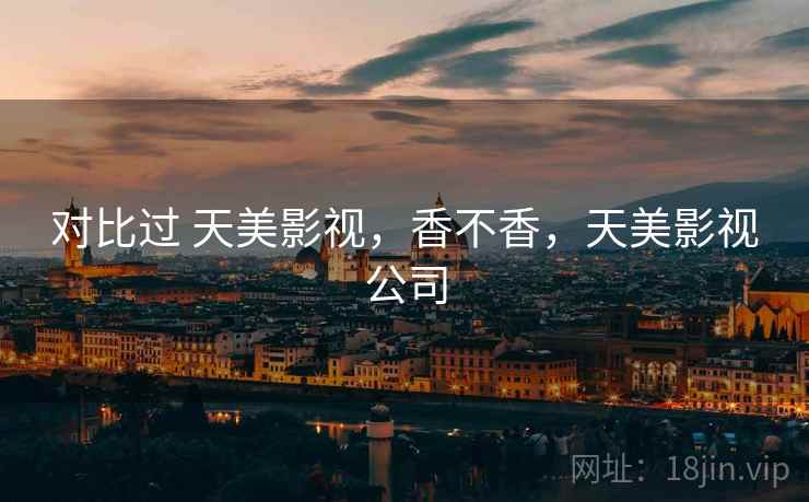 对比过 天美影视,香不香,天美影视公司 对比过 天美影视,香不香,天美影视公司