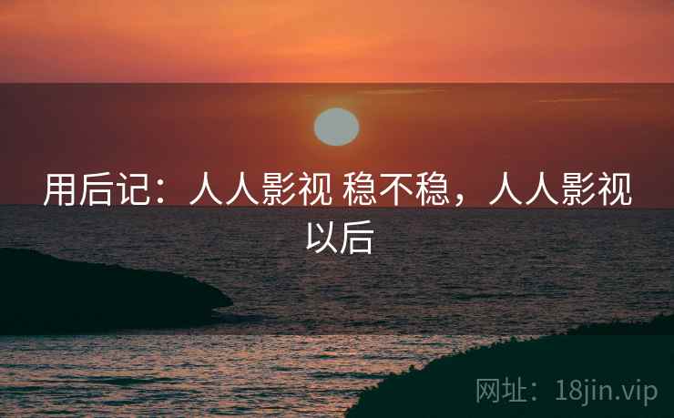 用后记:人人影视 稳不稳,人人影视以后 用后记:人人影视 稳不稳,人人影视以后