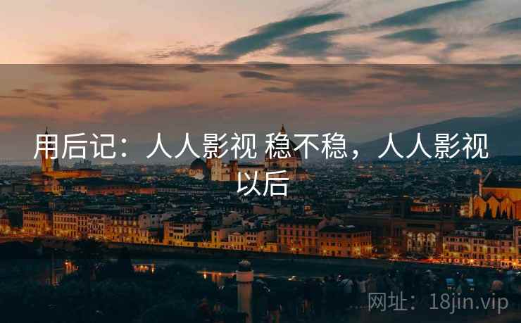 用后记:人人影视 稳不稳,人人影视以后 用后记:人人影视 稳不稳,人人影视以后