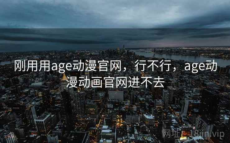 刚用用age动漫官网，行不行，age动漫动画官网进不去