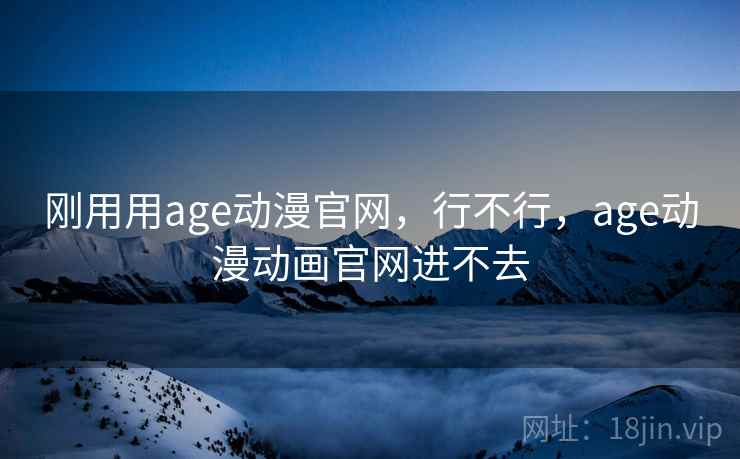 刚用用age动漫官网,行不行,age动漫动画官网进不去 刚用用age动漫官网,行不行,age动漫动画官网进不去