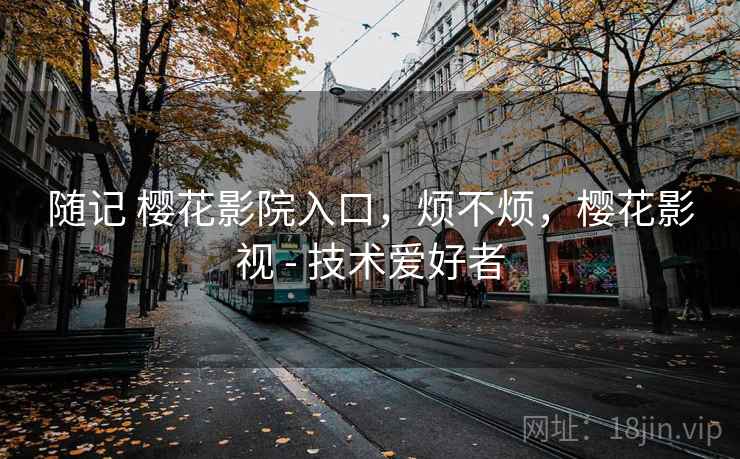 随记 樱花影院入口，烦不烦，樱花影视 - 技术爱好者