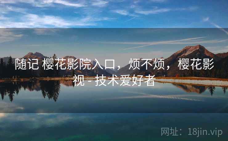 随记 樱花影院入口,烦不烦,樱花影视 - 技术爱好者 随记 樱花影院入口,烦不烦,樱花影视 - 技术爱好者