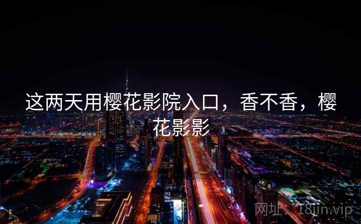 这两天用樱花影院入口,香不香,樱花影影 这两天用樱花影院入口,香不香,樱花影影
