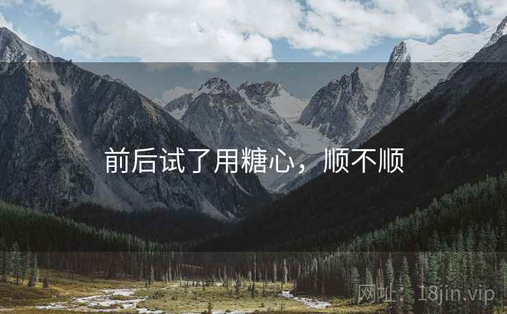 前后试了用糖心,顺不顺 前后试了用糖心,顺不顺
