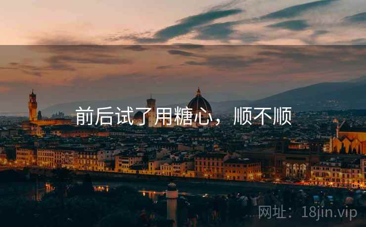 前后试了用糖心,顺不顺 前后试了用糖心,顺不顺