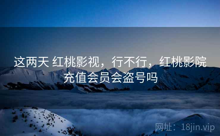 这两天 红桃影视,行不行,红桃影院充值会员会盗号吗 这两天 红桃影视,行不行,红桃影院充值会员会盗号吗