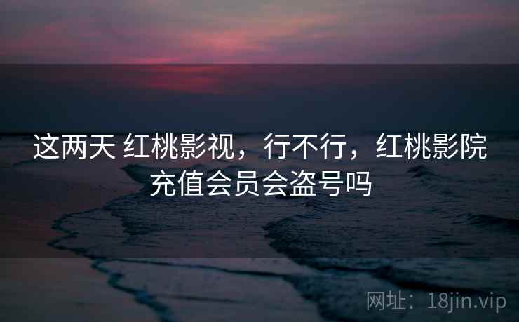 这两天 红桃影视,行不行,红桃影院充值会员会盗号吗 这两天 红桃影视,行不行,红桃影院充值会员会盗号吗